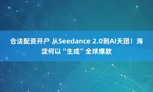 合法配资开户 从Seedance 2.0到AI天团！海淀何以“生成”全球爆款
