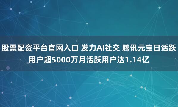 股票配资平台官网入口 发力AI社交 腾讯元宝日活跃用户超5000万月活跃用户达1.14亿
