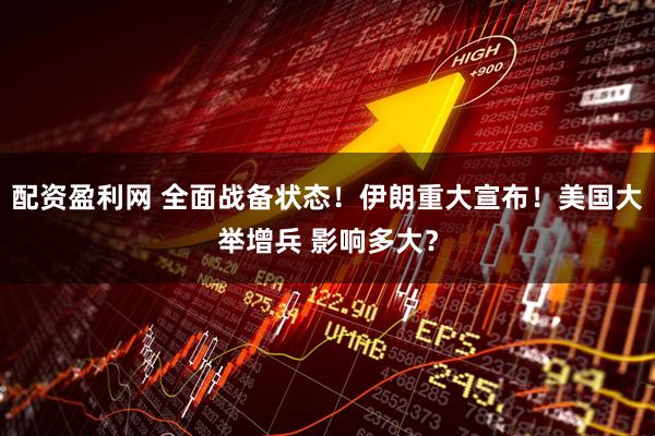 配资盈利网 全面战备状态！伊朗重大宣布！美国大举增兵 影响多大？