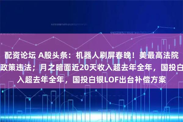 配资论坛 A股头条：机器人刷屏春晚！美最高法院裁定特朗普政府关税政策违法；月之暗面近20天收入超去年全年，国投白银LOF出台补偿方案