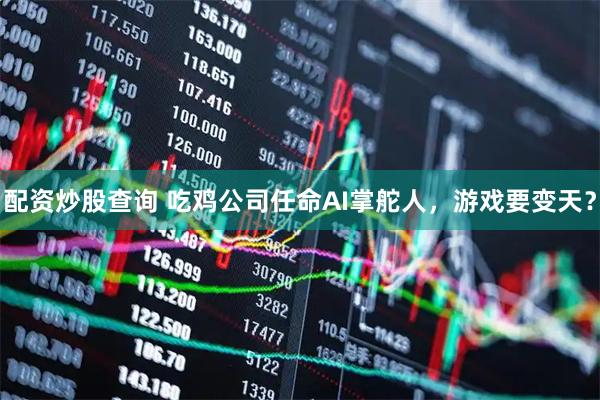 配资炒股查询 吃鸡公司任命AI掌舵人，游戏要变天？