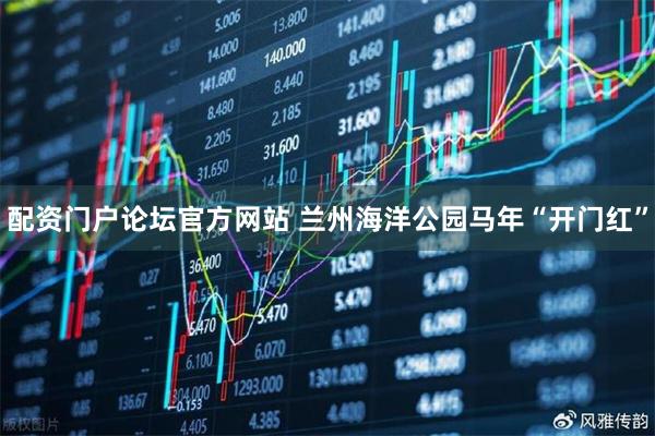 配资门户论坛官方网站 兰州海洋公园马年“开门红”