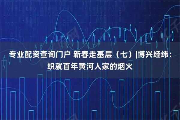 专业配资查询门户 新春走基层（七）|博兴经纬：织就百年黄河人家的烟火