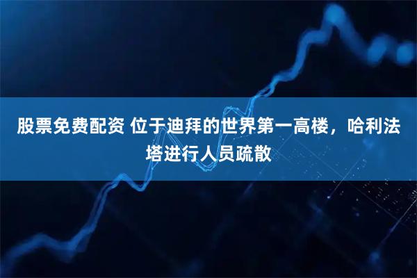 股票免费配资 位于迪拜的世界第一高楼，哈利法塔进行人员疏散