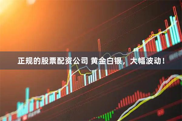 正规的股票配资公司 黄金白银，大幅波动！
