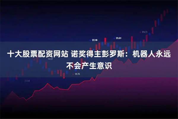 十大股票配资网站 诺奖得主彭罗斯：机器人永远不会产生意识