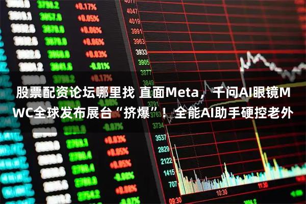 股票配资论坛哪里找 直面Meta，千问AI眼镜MWC全球发布展台“挤爆”！全能AI助手硬控老外