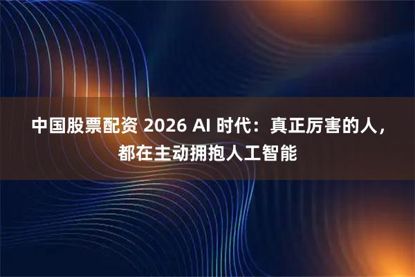 中国股票配资 2026 AI 时代：真正厉害的人，都在主动拥抱人工智能