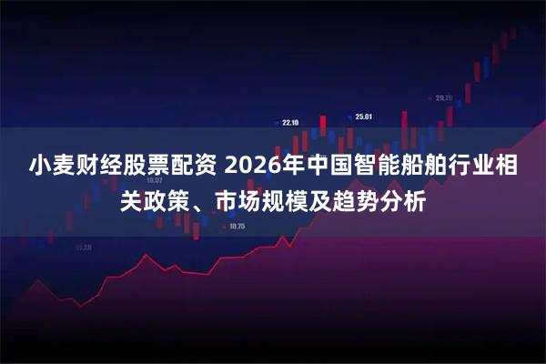 小麦财经股票配资 2026年中国智能船舶行业相关政策、市场规模及趋势分析