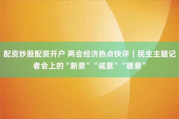 配资炒股配资开户 两会经济热点快评｜民生主题记者会上的“新意”“诚意”“暖意”