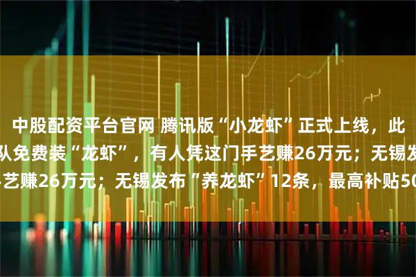中股配资平台官网 腾讯版“小龙虾”正式上线，此前近千人在腾讯楼下排队免费装“龙虾”，有人凭这门手艺赚26万元；无锡发布“养龙虾”12条，最高补贴500万