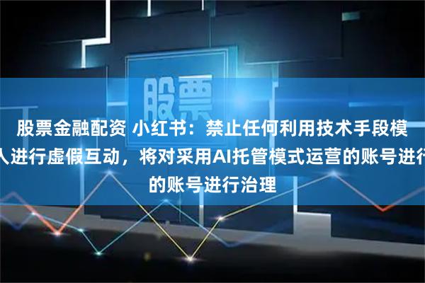 股票金融配资 小红书：禁止任何利用技术手段模拟真人进行虚假互动，将对采用AI托管模式运营的账号进行治理