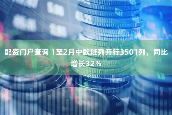 配资门户查询 1至2月中欧班列开行3501列，同比增长32％