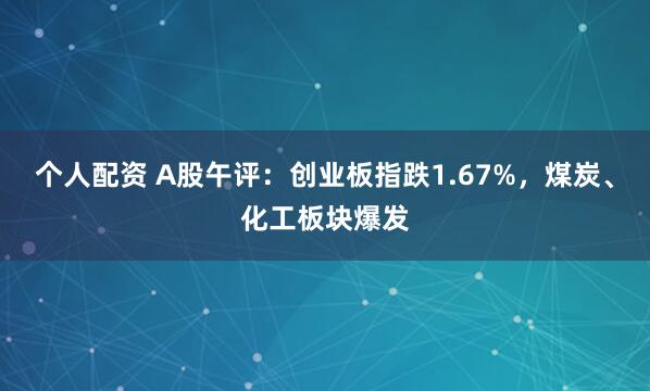 个人配资 A股午评：创业板指跌1.67%，煤炭、化工板块爆发