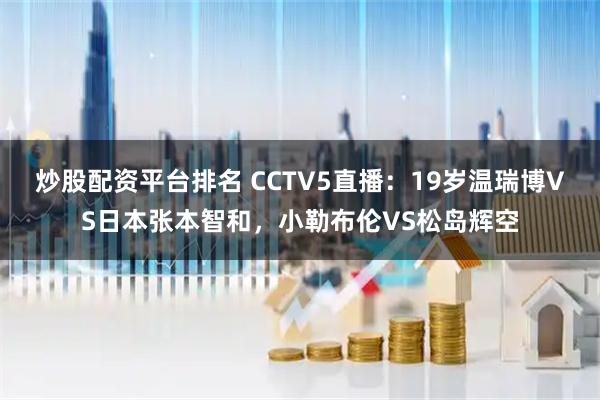 炒股配资平台排名 CCTV5直播：19岁温瑞博VS日本张本智和，小勒布伦VS松岛辉空