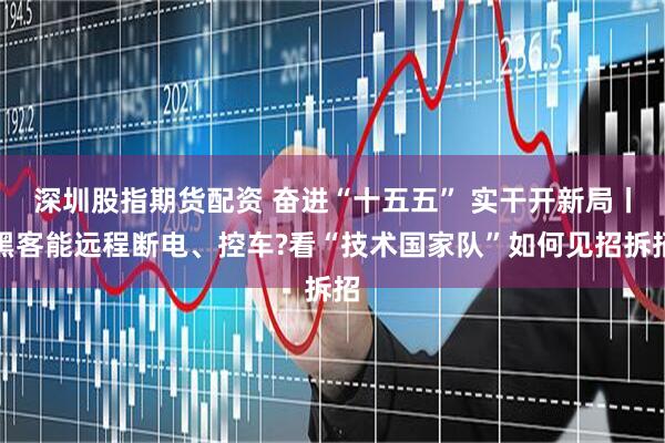 深圳股指期货配资 奋进“十五五” 实干开新局丨黑客能远程断电、控车?看“技术国家队”如何见招拆招