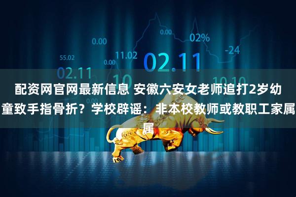 配资网官网最新信息 安徽六安女老师追打2岁幼童致手指骨折？学校辟谣：非本校教师或教职工家属