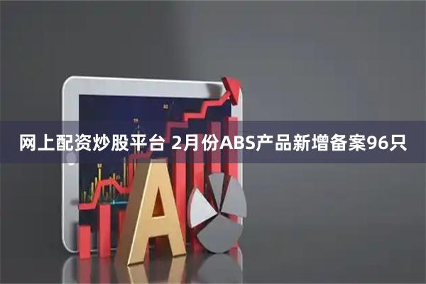 网上配资炒股平台 2月份ABS产品新增备案96只