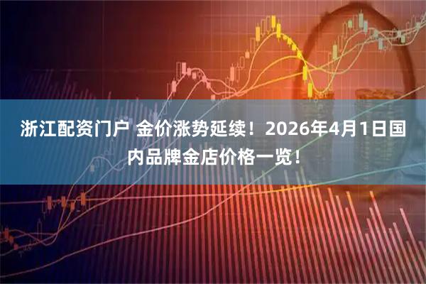 浙江配资门户 金价涨势延续！2026年4月1日国内品牌金店价格一览！