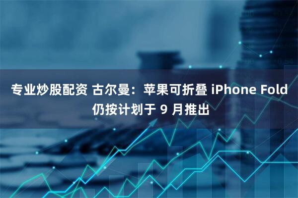 专业炒股配资 古尔曼:苹果可折叠 iPhone Fold 仍按计划于 9 月推出