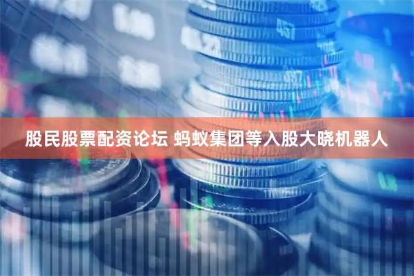 股民股票配资论坛 蚂蚁集团等入股大晓机器人