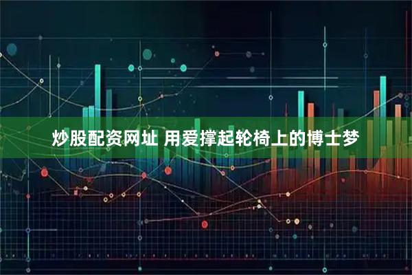 炒股配资网址 用爱撑起轮椅上的博士梦