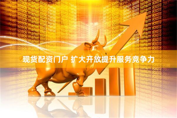 现货配资门户 扩大开放提升服务竞争力