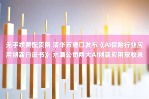 无手续费配资网 清华五道口发布《AI保险行业应用创新白皮书》 水滴公司两大AI创新应用获收录