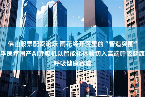 佛山股票配资论坛 雨花经开区里的“智造突围”：可孚医疗国产AI呼吸机以智能化体验切入高端呼吸健康赛道