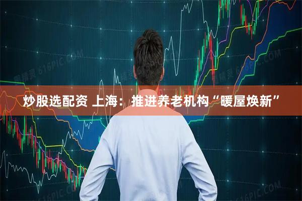炒股选配资 上海：推进养老机构“暖屋焕新”