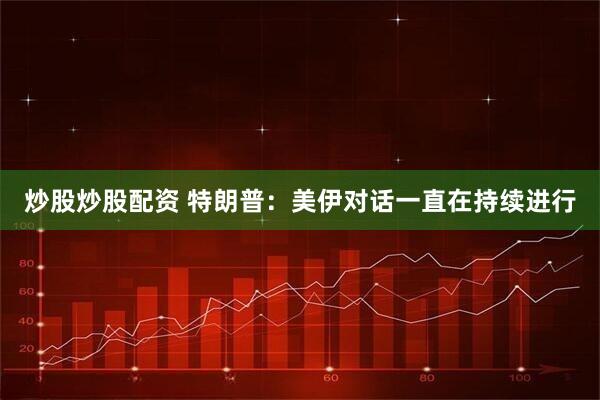 炒股炒股配资 特朗普：美伊对话一直在持续进行