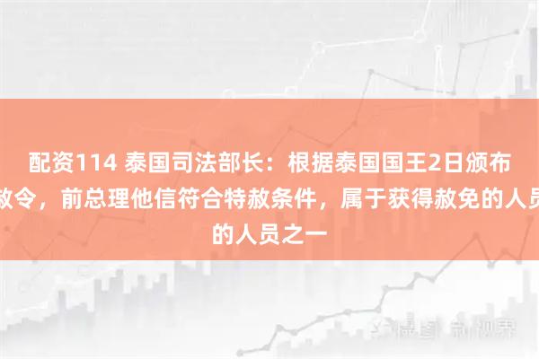 配资114 泰国司法部长:根据泰国国王2日颁布的特赦令,前总理他信符合特赦条件,属于获得赦免的人员之一