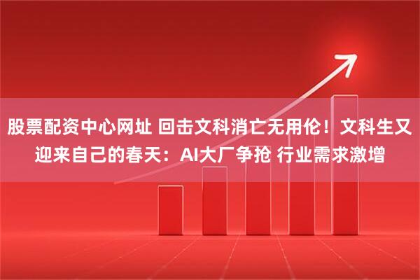 股票配资中心网址 回击文科消亡无用伦!文科生又迎来自己的春天:AI大厂争抢 行业需求激增