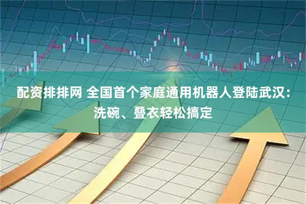 配资排排网 全国首个家庭通用机器人登陆武汉：洗碗、叠衣轻松搞定