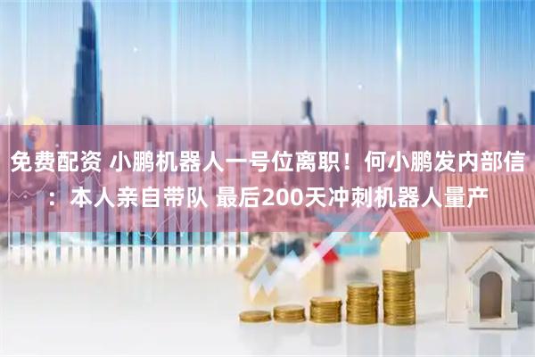 免费配资 小鹏机器人一号位离职!何小鹏发内部信:本人亲自带队 最后200天冲刺机器人量产