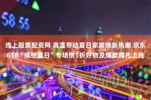 线上股票配资网 高温带动夏日家居焕新热潮 京东618“缤纷夏日”专场携5折好物及爆款赠礼上线