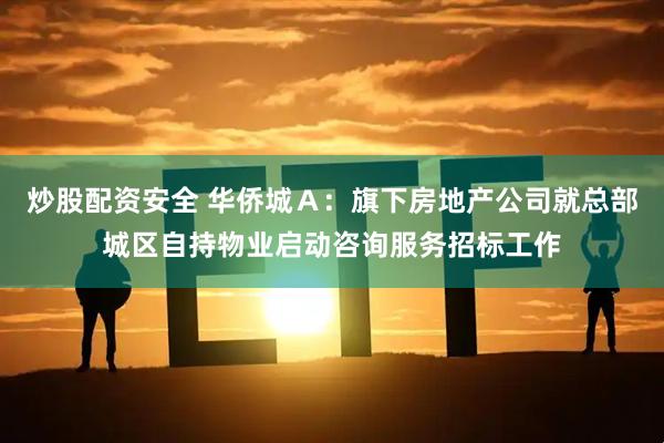 炒股配资安全 华侨城A:旗下房地产公司就总部城区自持物业启动咨询服务招标工作