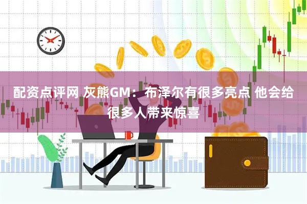 配资点评网 灰熊GM：布泽尔有很多亮点 他会给很多人带来惊喜