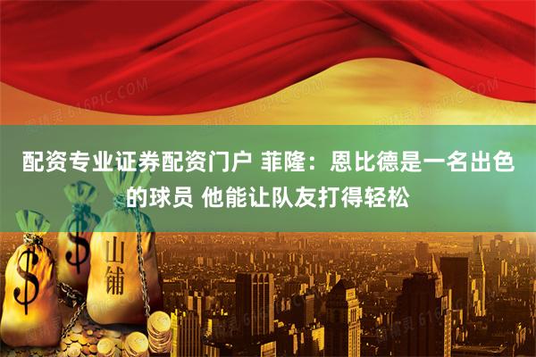 配资专业证券配资门户 菲隆：恩比德是一名出色的球员 他能让队友打得轻松