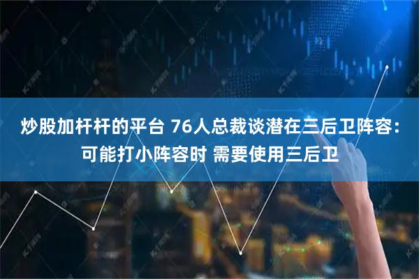炒股加杆杆的平台 76人总裁谈潜在三后卫阵容：可能打小阵容时 需要使用三后卫