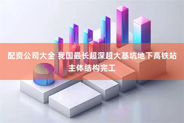 配资公司大全 我国最长超深超大基坑地下高铁站主体结构完工