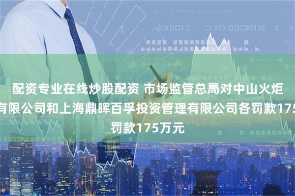 配资专业在线炒股配资 市场监管总局对中山火炬集团有限公司和上海鼎晖百孚投资管理有限公司各罚款175万元