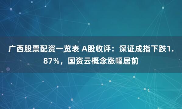 广西股票配资一览表 A股收评：深证成指下跌1.87%，国资云概念涨幅居前