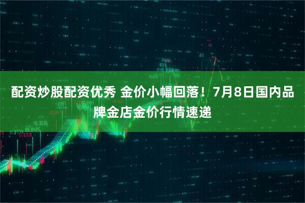 配资炒股配资优秀 金价小幅回落！7月8日国内品牌金店金价行情速递