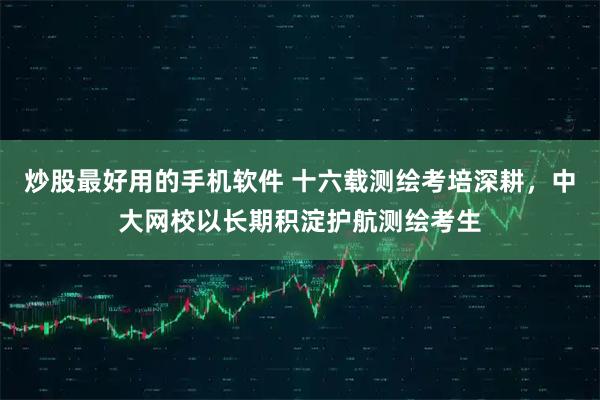 炒股最好用的手机软件 十六载测绘考培深耕，中大网校以长期积淀护航测绘考生