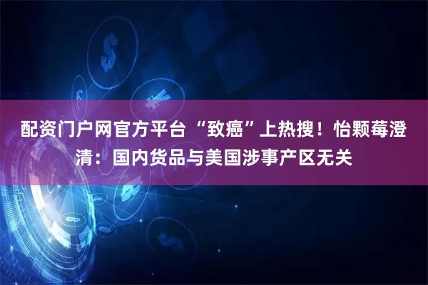 配资门户网官方平台 “致癌”上热搜！怡颗莓澄清：国内货品与美国涉事产区无关