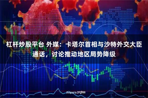 杠杆炒股平台 外媒：卡塔尔首相与沙特外交大臣通话，讨论推动地区局势降级