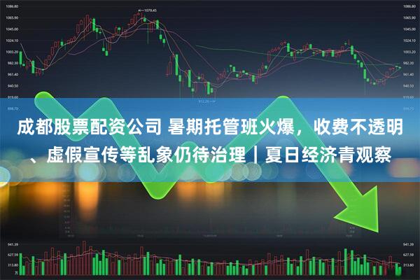 成都股票配资公司 暑期托管班火爆，收费不透明、虚假宣传等乱象仍待治理｜夏日经济青观察