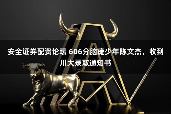 安全证券配资论坛 606分脑瘫少年陈文杰，收到川大录取通知书