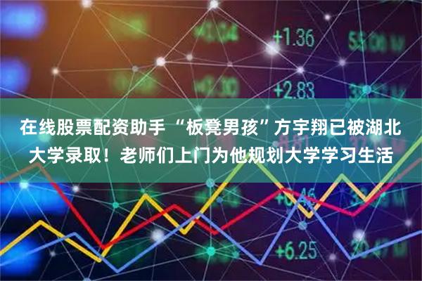 在线股票配资助手 “板凳男孩”方宇翔已被湖北大学录取！老师们上门为他规划大学学习生活